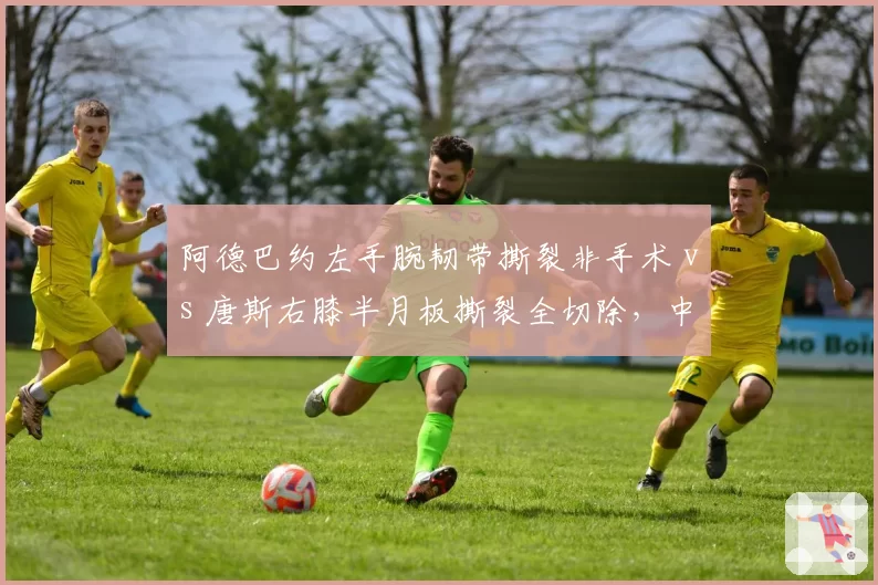 阿德巴约左手腕韧带撕裂非手术 vs 唐斯右膝半月板撕裂全切除，中锋伤情处理方案大相径庭