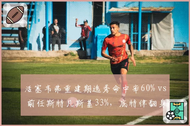 活塞韦弗重建期选秀命中率60% vs 前任斯特凡斯基33%，底特律翻身希望数据支撑