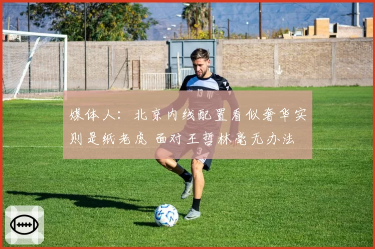 媒体人:北京内线配置看似奢华实则是纸老虎 面对王哲林毫无办法