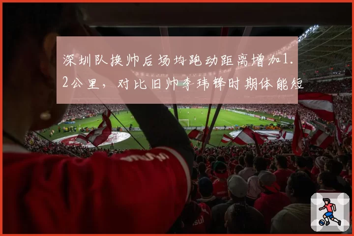 深圳队换帅后场均跑动距离增加1.2公里，对比旧帅李玮锋时期体能短板弥补