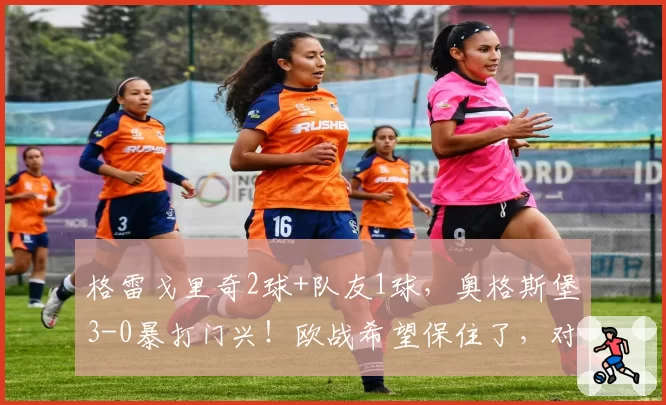 格雷戈里奇2球+队友1球，奥格斯堡3-0暴打门兴！欧战希望保住了，对手却彻底哑火
