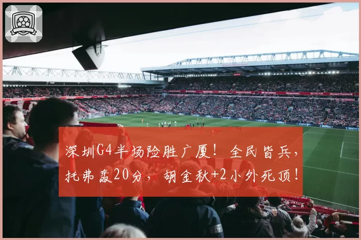 深圳G4半场险胜广厦！全民皆兵，托弗轰20分，胡金秋+2小外死顶！