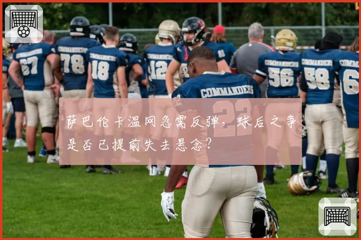 萨巴伦卡温网急需反弹，球后之争是否已提前失去悬念？
