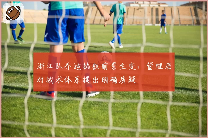 浙江队乔迪执教前景生变，管理层对战术体系提出明确质疑