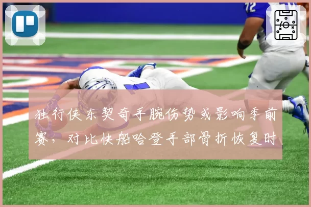 独行侠东契奇手腕伤势或影响季前赛,对比快船哈登手部骨折恢复时间表更明确