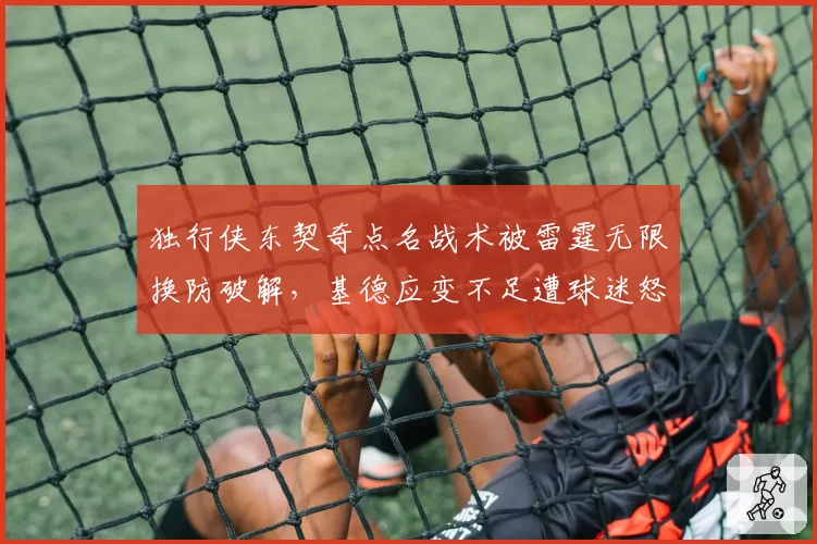 独行侠东契奇点名战术被雷霆无限换防破解，基德应变不足遭球迷怒喷