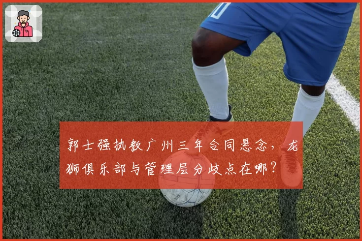 郭士强执教广州三年合同悬念,龙狮俱乐部与管理层分歧点在哪?